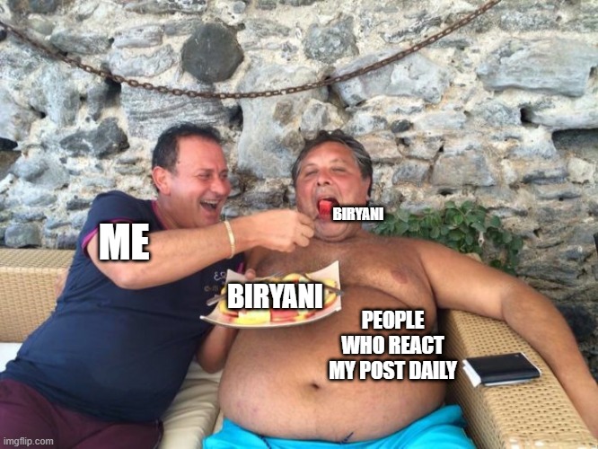 Feeding Biryani | BIRYANI; ME; BIRYANI; PEOPLE WHO REACT MY POST DAILY | image tagged in fat eating | made w/ Imgflip meme maker