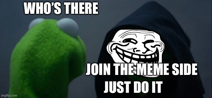 Join the meme side | WHO’S THERE; JOIN THE MEME SIDE; JUST DO IT | image tagged in memes,evil kermit | made w/ Imgflip meme maker