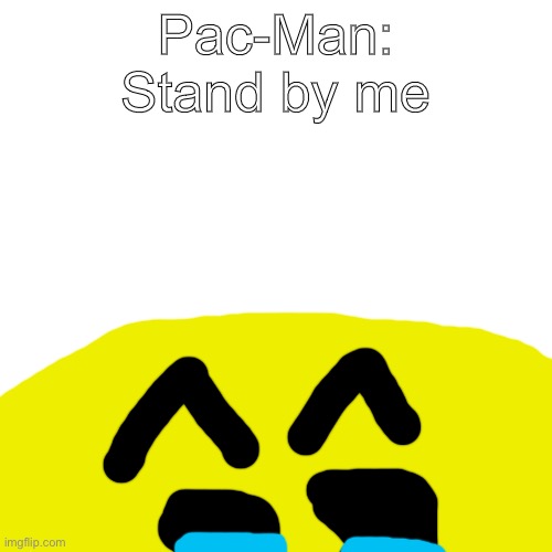 Blank Transparent Square | Pac-Man: Stand by me | image tagged in memes,blank transparent square | made w/ Imgflip meme maker