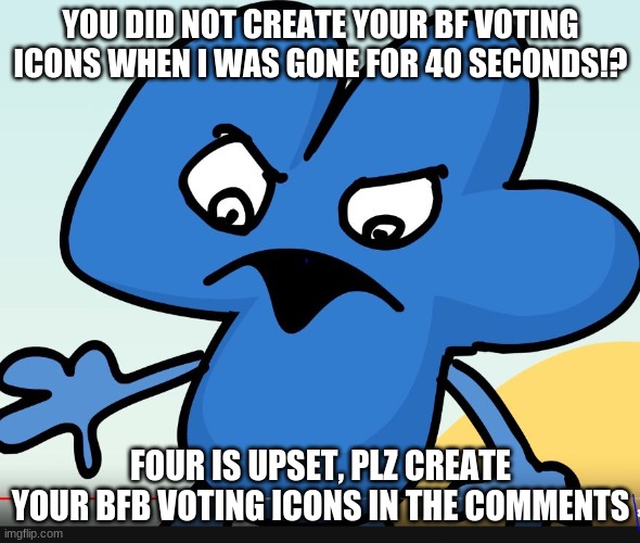 YOU DID BFB WHILE I WAS GONE?!?!?! | YOU DID NOT CREATE YOUR BF VOTING ICONS WHEN I WAS GONE FOR 40 SECONDS!? FOUR IS UPSET, PLZ CREATE YOUR BFB VOTING ICONS IN THE COMMENTS | image tagged in you did bfb while i was gone | made w/ Imgflip meme maker
