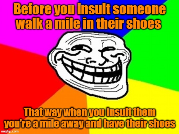 LOL |  Before you insult someone walk a mile in their shoes; That way when you insult them you're a mile away and have their shoes | image tagged in memes,troll face colored,fun,meme | made w/ Imgflip meme maker