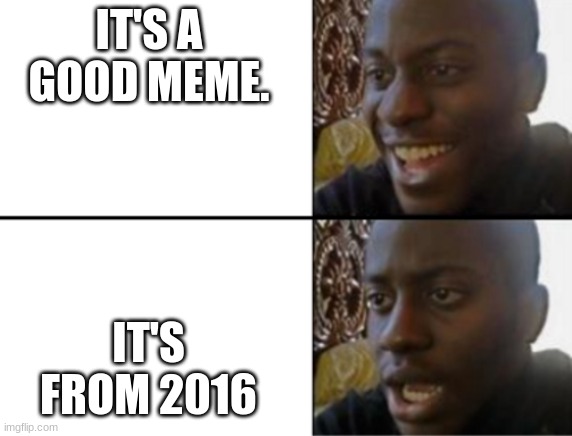 srsly. check the dates of the memes you flip through | IT'S A GOOD MEME. IT'S FROM 2016 | image tagged in oh yeah oh no | made w/ Imgflip meme maker