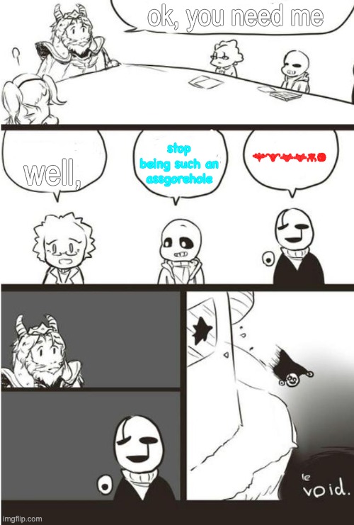 Asgore, Gaster And the void | ok, you need me well, stop being such an assgorehole hello! | image tagged in asgore gaster and the void | made w/ Imgflip meme maker