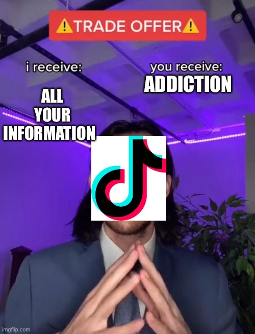 tik tok be like: | ALL YOUR INFORMATION; ADDICTION | image tagged in trade offer | made w/ Imgflip meme maker