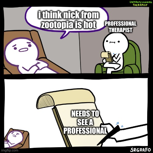 Unprofessional therapist | i think nick from zootopia is hot; PROFESSIONAL THERAPIST; NEEDS TO SEE A PROFESSIONAL | image tagged in unprofessional therapist | made w/ Imgflip meme maker