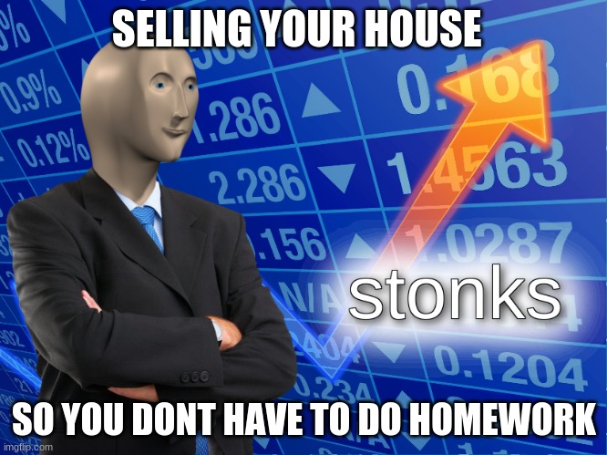 stonks | SELLING YOUR HOUSE; SO YOU DONT HAVE TO DO HOMEWORK | image tagged in stonks,memes | made w/ Imgflip meme maker