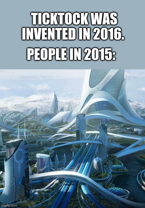 true | TICKTOCK WAS INVENTED IN 2016. PEOPLE IN 2015: | image tagged in the world if | made w/ Imgflip meme maker