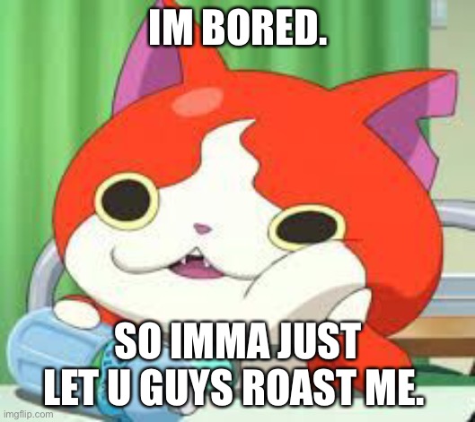 Nothing better to do. | IM BORED. SO IMMA JUST LET U GUYS ROAST ME. | made w/ Imgflip meme maker