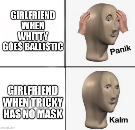 They might need to fix that | GIRLFRIEND WHEN WHITTY GOES BALLISTIC; GIRLFRIEND WHEN TRICKY HAS NO MASK | image tagged in panik kalm | made w/ Imgflip meme maker
