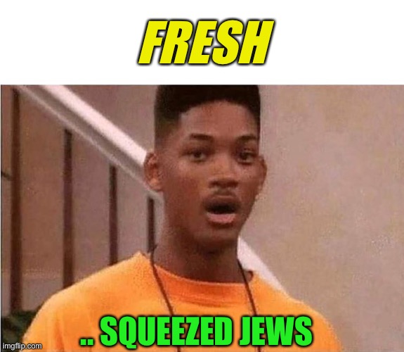 Shocked Will Smith | FRESH .. SQUEEZED JEWS | image tagged in shocked will smith | made w/ Imgflip meme maker
