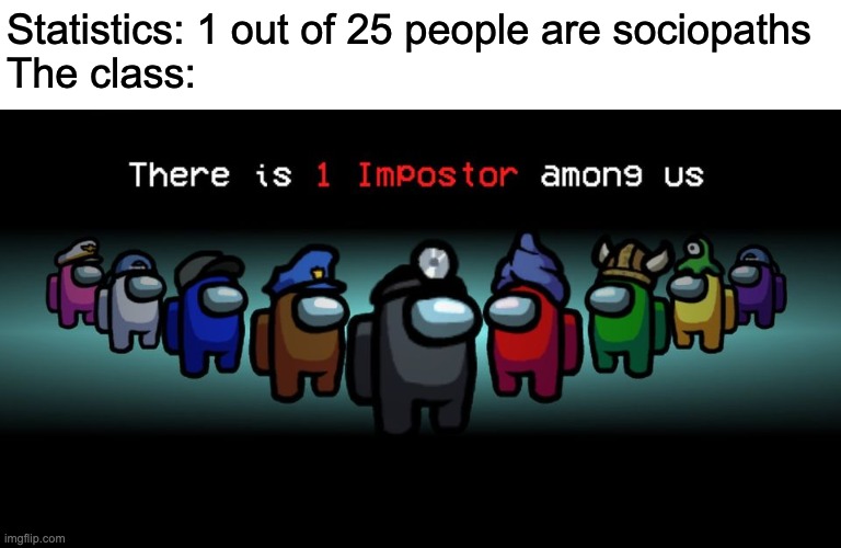 seriously, this fact is true | Statistics: 1 out of 25 people are sociopaths
The class: | image tagged in there is one impostor among us | made w/ Imgflip meme maker