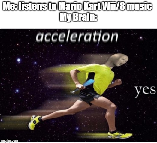 WAHOO | Me: listens to Mario Kart Wii/8 music 
My Brain: | image tagged in acceleration yes | made w/ Imgflip meme maker