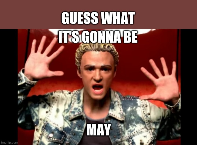 It's gonna be MAY!! | GUESS WHAT; IT'S GONNA BE; MAY | image tagged in may,nsync,misheard lyrics | made w/ Imgflip meme maker