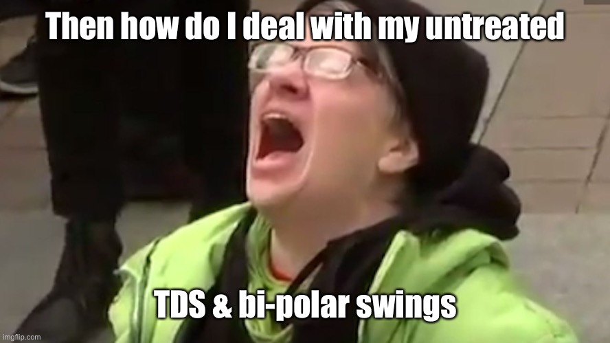 Screaming Liberal  | Then how do I deal with my untreated TDS & bi-polar swings | image tagged in screaming liberal | made w/ Imgflip meme maker