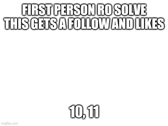 Tell your friend about this |  FIRST PERSON RO SOLVE THIS GETS A FOLLOW AND LIKES; 10, 11 | image tagged in lord voldemort,tom,riddle,harry potter,died,just kidding | made w/ Imgflip meme maker