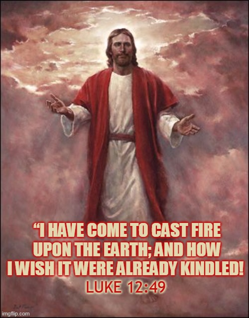 “I HAVE COME TO CAST FIRE UPON THE EARTH; AND HOW I WISH IT WERE ALREADY KINDLED! LUKE 12:49 | made w/ Imgflip meme maker