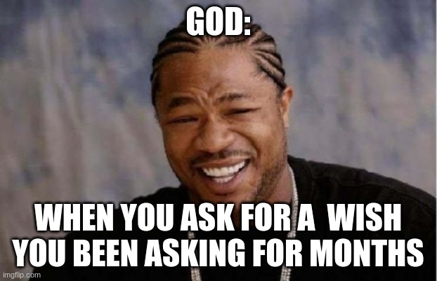 Yo Dawg Heard You Meme | GOD:; WHEN YOU ASK FOR A  WISH YOU BEEN ASKING FOR MONTHS | image tagged in memes,yo dawg heard you | made w/ Imgflip meme maker