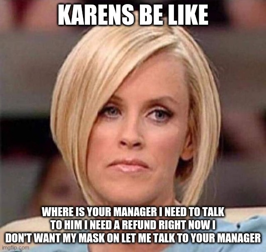 Karen, the manager will see you now | KARENS BE LIKE; WHERE IS YOUR MANAGER I NEED TO TALK TO HIM I NEED A REFUND RIGHT NOW I DON'T WANT MY MASK ON LET ME TALK TO YOUR MANAGER | image tagged in karen the manager will see you now | made w/ Imgflip meme maker