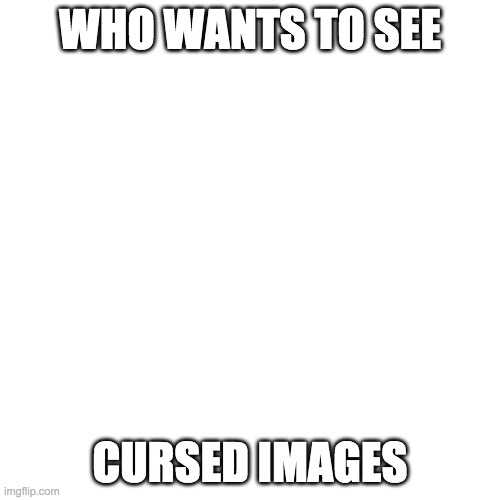 Blank Transparent Square | WHO WANTS TO SEE; CURSED IMAGES | image tagged in memes,blank transparent square | made w/ Imgflip meme maker