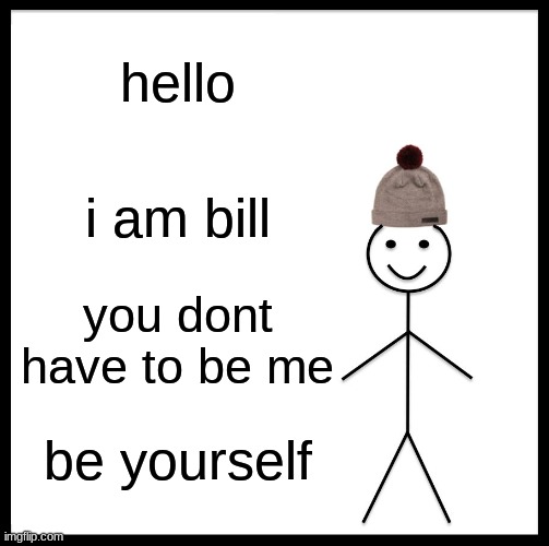 Don't force yourself to be bill | hello; i am bill; you dont have to be me; be yourself | image tagged in memes,be like bill | made w/ Imgflip meme maker