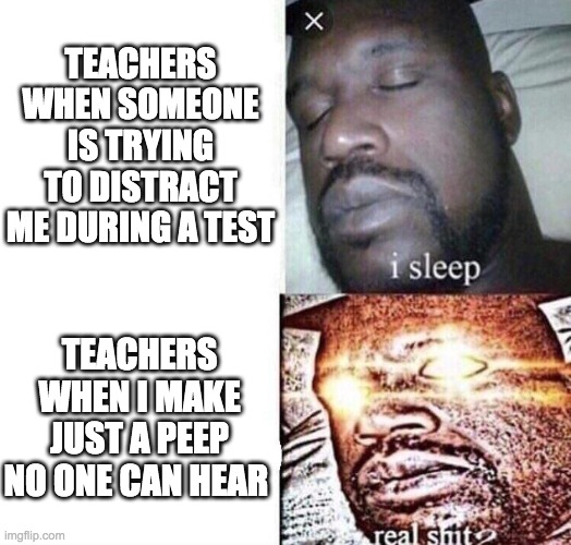 i sleep real shit | TEACHERS WHEN SOMEONE IS TRYING TO DISTRACT ME DURING A TEST; TEACHERS WHEN I MAKE JUST A PEEP NO ONE CAN HEAR | image tagged in i sleep real shit | made w/ Imgflip meme maker