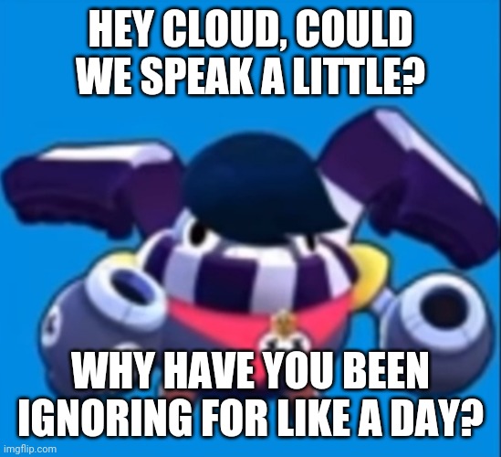 Tick edgar | HEY CLOUD, COULD WE SPEAK A LITTLE? WHY HAVE YOU BEEN IGNORING FOR LIKE A DAY? | image tagged in tick edgar | made w/ Imgflip meme maker