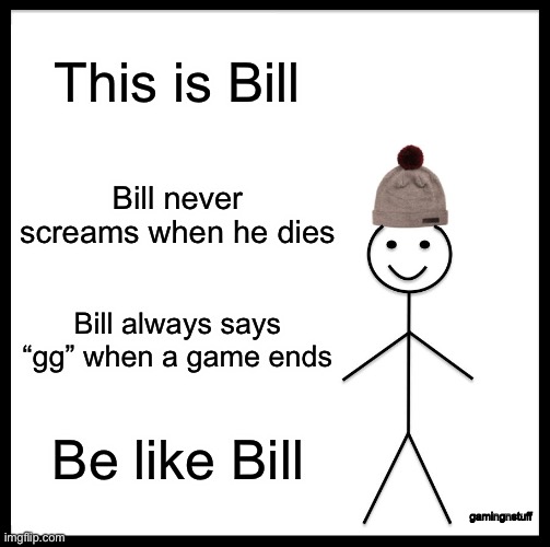 seriously, be like him. | This is Bill; Bill never screams when he dies; Bill always says “gg” when a game ends; Be like Bill; gamingnstuff | image tagged in memes,be like bill | made w/ Imgflip meme maker