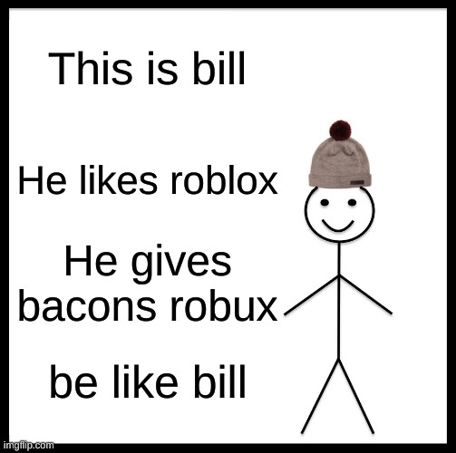 Be like bill :D | This is bill; He likes roblox; He gives bacons robux; be like bill | image tagged in memes,be like bill | made w/ Imgflip meme maker