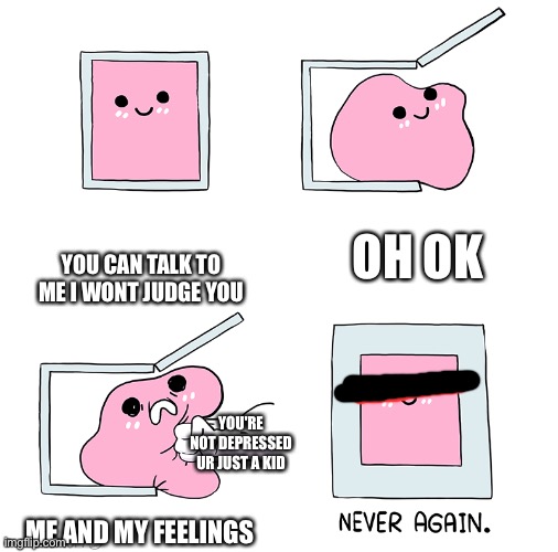 So ueah thanks mom ?? | OH OK; YOU CAN TALK TO ME I WONT JUDGE YOU; YOU'RE NOT DEPRESSED UR JUST A KID; ME AND MY FEELINGS | image tagged in pink blob in the box | made w/ Imgflip meme maker