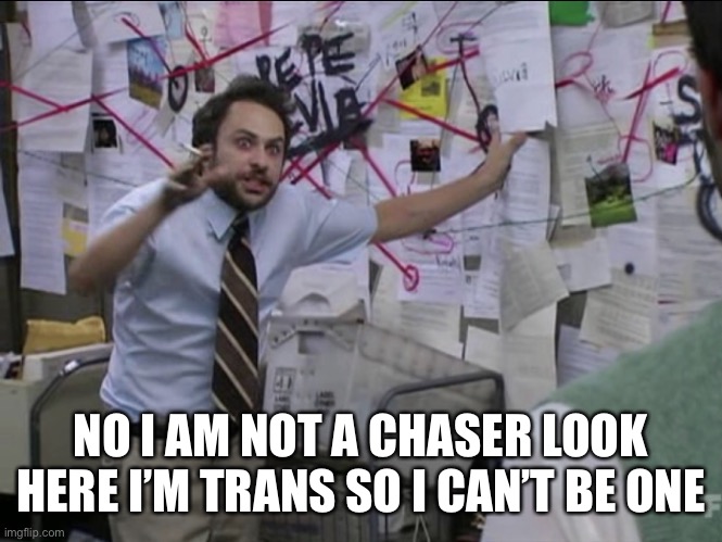 Charlie Day | NO I AM NOT A CHASER LOOK HERE I’M TRANS SO I CAN’T BE ONE | image tagged in charlie day | made w/ Imgflip meme maker