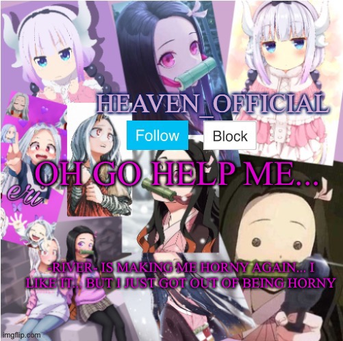 Lol | OH GO HELP ME... -RIVER- IS MAKING ME HORNY AGAIN... I LIKE IT... BUT I JUST GOT OUT OF BEING HORNY | image tagged in heaven s temp more adorbs | made w/ Imgflip meme maker
