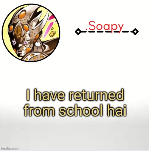 Soap ger temp | I have returned from school hai | image tagged in soap ger temp | made w/ Imgflip meme maker