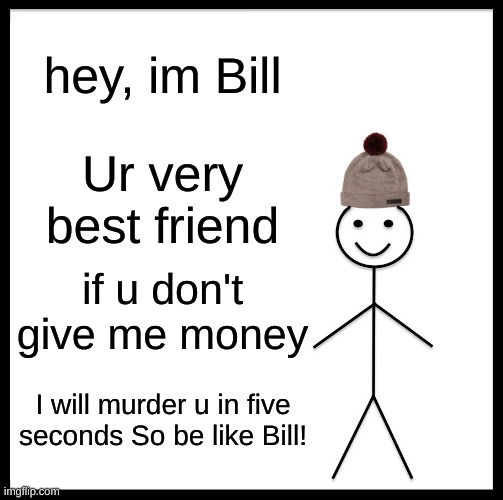 Be like Bill! | hey, im Bill; Ur very best friend; if u don't give me money; I will murder u in five seconds So be like Bill! | image tagged in memes,be like bill | made w/ Imgflip meme maker
