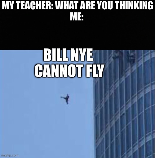 MY TEACHER: WHAT ARE YOU THINKING
ME:; BILL NYE 
CANNOT FLY | image tagged in oh wow are you actually reading these tags | made w/ Imgflip meme maker