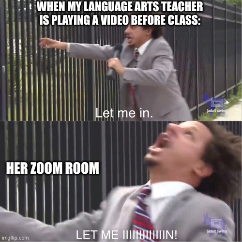 let me in | WHEN MY LANGUAGE ARTS TEACHER IS PLAYING A VIDEO BEFORE CLASS:; HER ZOOM ROOM | image tagged in let me in | made w/ Imgflip meme maker