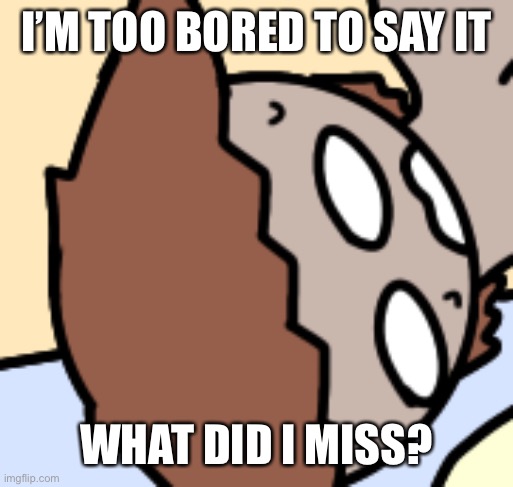 I’M TOO BORED TO SAY IT; WHAT DID I MISS? | made w/ Imgflip meme maker