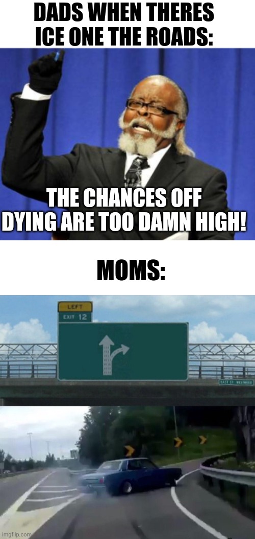 DADS WHEN THERES ICE ONE THE ROADS:; THE CHANCES OFF DYING ARE TOO DAMN HIGH! MOMS: | image tagged in memes,too damn high,white rectangle,left exit 12 off ramp | made w/ Imgflip meme maker