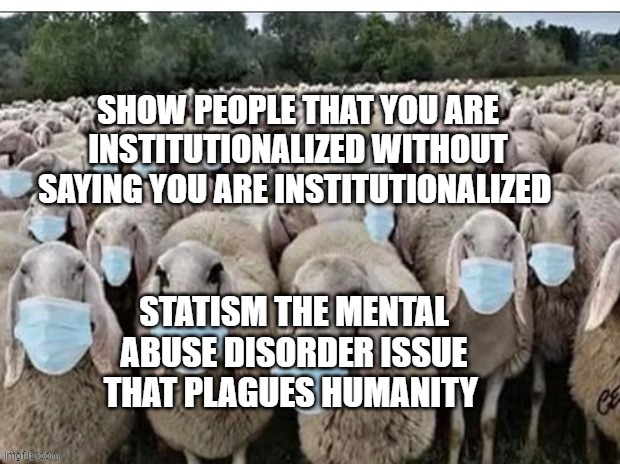 Sign of the Sheeple | SHOW PEOPLE THAT YOU ARE INSTITUTIONALIZED WITHOUT SAYING YOU ARE INSTITUTIONALIZED; STATISM THE MENTAL ABUSE DISORDER ISSUE THAT PLAGUES HUMANITY | image tagged in sign of the sheeple | made w/ Imgflip meme maker