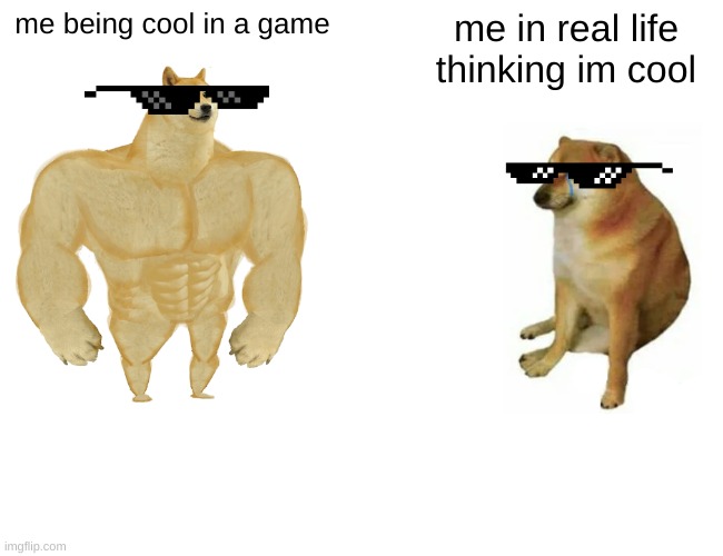 Buff Doge vs. Cheems | me being cool in a game; me in real life thinking im cool | image tagged in memes,buff doge vs cheems | made w/ Imgflip meme maker