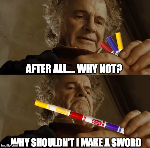 Does anyone else still do this? | AFTER ALL.... WHY NOT? WHY SHOULDN'T I MAKE A SWORD | image tagged in memes,funny memes | made w/ Imgflip meme maker