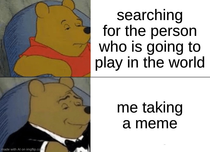 Tuxedo Winnie The Pooh | searching for the person who is going to play in the world; me taking a meme | image tagged in memes,tuxedo winnie the pooh | made w/ Imgflip meme maker
