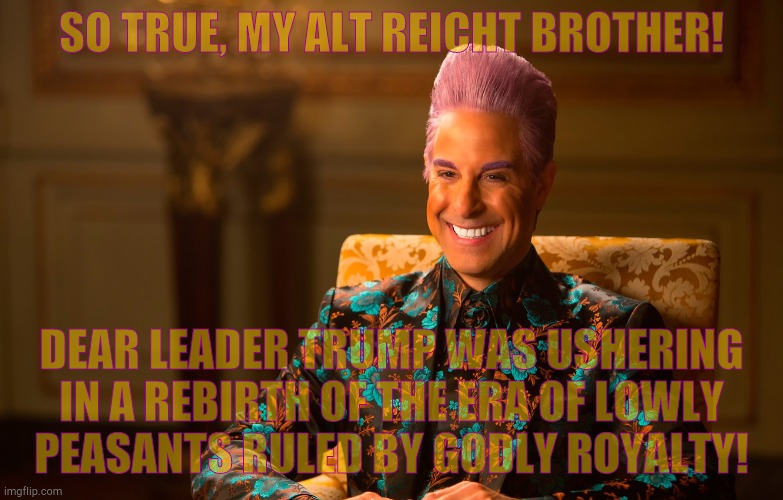 Caesar Fl | SO TRUE, MY ALT REICHT BROTHER! DEAR LEADER TRUMP WAS USHERING IN A REBIRTH OF THE ERA OF LOWLY   PEASANTS RULED BY GODLY ROYALTY! | image tagged in caesar fl | made w/ Imgflip meme maker