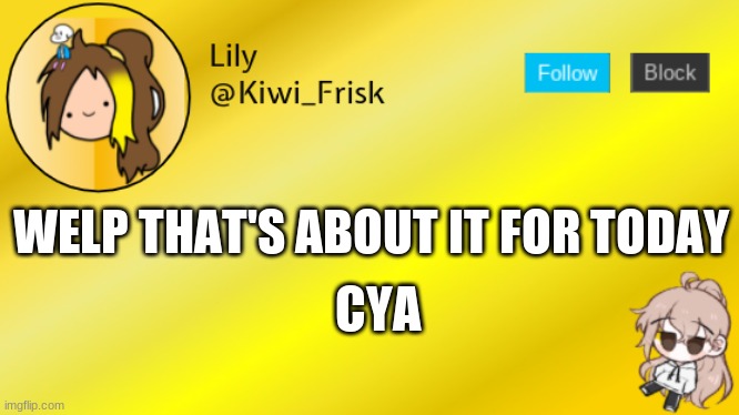 Lily temp 3 | WELP THAT'S ABOUT IT FOR TODAY; CYA | image tagged in lily temp 3 | made w/ Imgflip meme maker