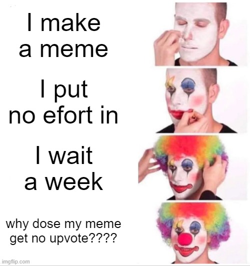 I start trying | I make a meme; I put no efort in; I wait a week; why dose my meme get no upvote???? | image tagged in memes,clown applying makeup | made w/ Imgflip meme maker