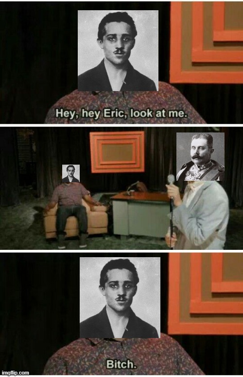 How Franz Ferdnad was rlly assassinated: | image tagged in hey hey eric look at me | made w/ Imgflip meme maker