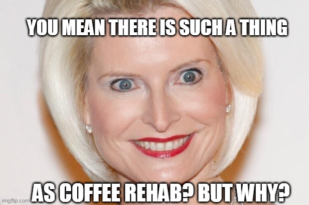 Batshit A CraZy Eyes | YOU MEAN THERE IS SUCH A THING; AS COFFEE REHAB? BUT WHY? | image tagged in batshit a crazy eyes | made w/ Imgflip meme maker