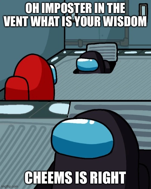 impostor of the vent | OH IMPOSTER IN THE VENT WHAT IS YOUR WISDOM CHEEMS IS RIGHT | image tagged in impostor of the vent | made w/ Imgflip meme maker