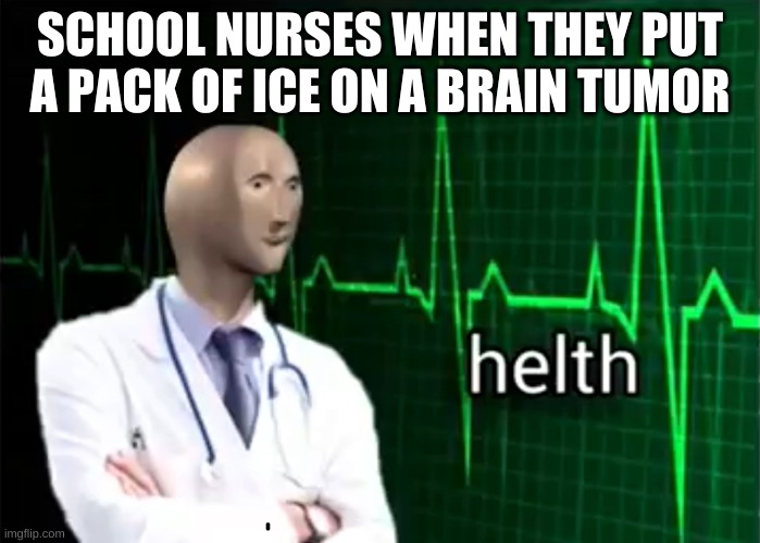 lol | SCHOOL NURSES WHEN THEY PUT A PACK OF ICE ON A BRAIN TUMOR | image tagged in helth | made w/ Imgflip meme maker