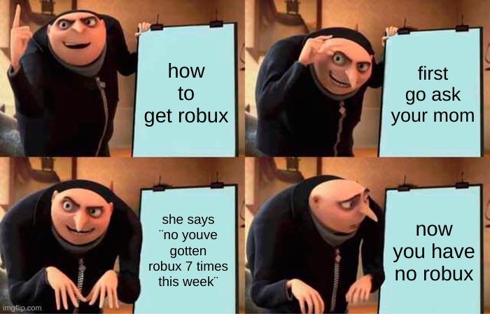 Gru's Plan Meme | how to get robux; first go ask your mom; she says ¨no youve gotten robux 7 times this week¨; now you have no robux | image tagged in memes,gru's plan | made w/ Imgflip meme maker