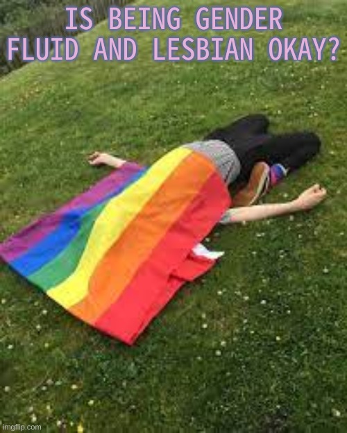 *No title* | IS BEING GENDER FLUID AND LESBIAN OKAY? | image tagged in lgbtq,pride | made w/ Imgflip meme maker